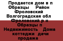 Продается дом в п.Образцы. › Район ­ Фроловский - Волгоградская обл., Фроловский р-н, Образцы п. Недвижимость » Дома, коттеджи, дачи продажа   